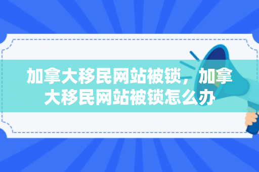 加拿大移民网站被锁，加拿大移民网站被锁怎么办