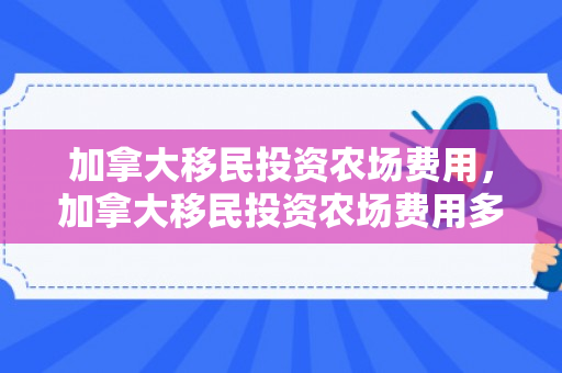 加拿大移民投资农场费用，加拿大移民投资农场费用多少