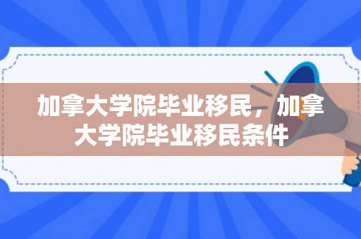 加拿大学院毕业移民，加拿大学院毕业移民条件