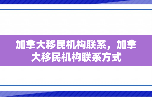 加拿大移民机构联系，加拿大移民机构联系方式