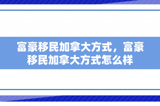 富豪移民加拿大方式，富豪移民加拿大方式怎么样