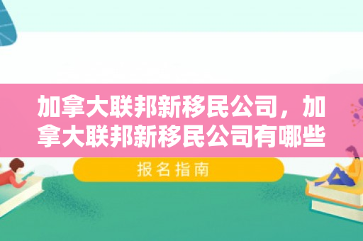加拿大联邦新移民公司，加拿大联邦新移民公司有哪些