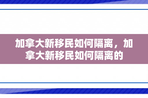加拿大新移民如何隔离，加拿大新移民如何隔离的