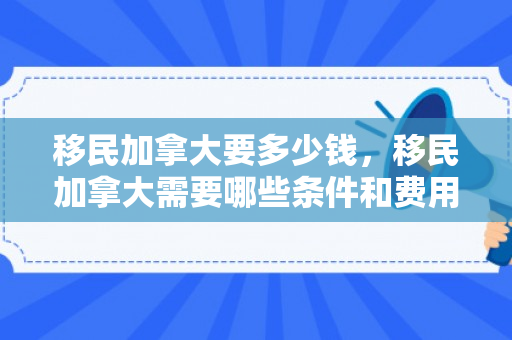 移民加拿大要多少钱，移民加拿大需要哪些条件和费用