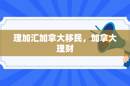 理加汇加拿大移民，加拿大理财