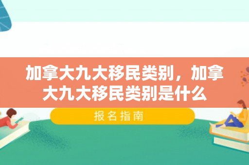 加拿大九大移民类别，加拿大九大移民类别是什么