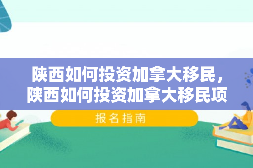 陕西如何投资加拿大移民，陕西如何投资加拿大移民项目