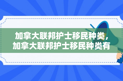 加拿大联邦护士移民种类，加拿大联邦护士移民种类有哪些