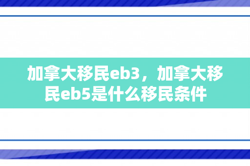 加拿大移民eb3，加拿大移民eb5是什么移民条件