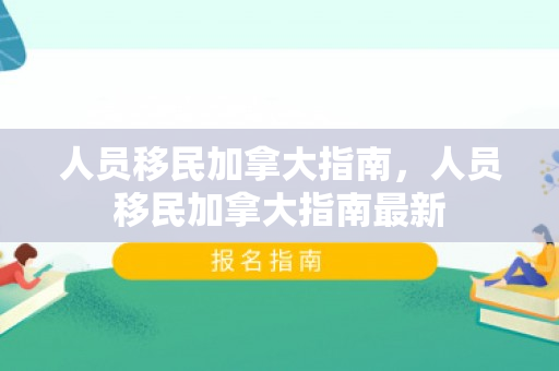 人员移民加拿大指南，人员移民加拿大指南最新
