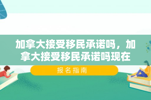 加拿大接受移民承诺吗，加拿大接受移民承诺吗现在