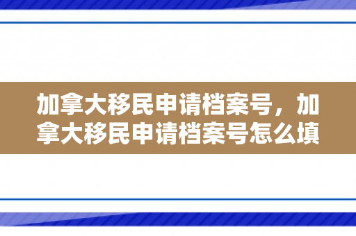 加拿大移民申请档案号，加拿大移民申请档案号怎么填