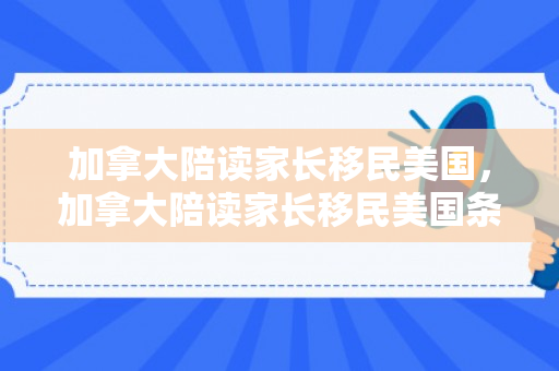 加拿大陪读家长移民美国，加拿大陪读家长移民美国条件