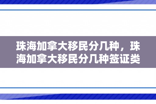 珠海加拿大移民分几种，珠海加拿大移民分几种签证类型