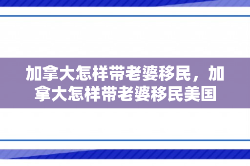 加拿大怎样带老婆移民，加拿大怎样带老婆移民美国