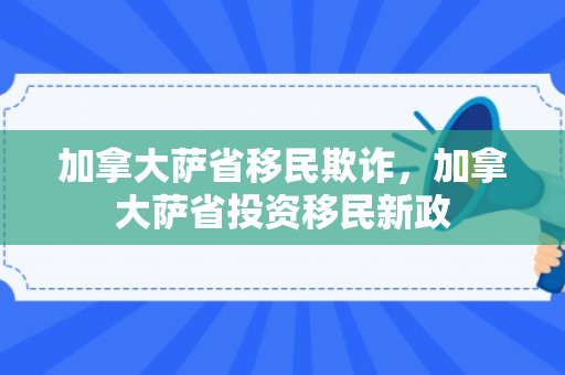 加拿大萨省移民欺诈，加拿大萨省投资移民新政
