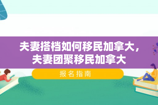 夫妻搭档如何移民加拿大，夫妻团聚移民加拿大