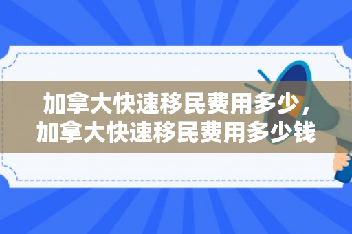 加拿大快速移民费用多少，加拿大快速移民费用多少钱