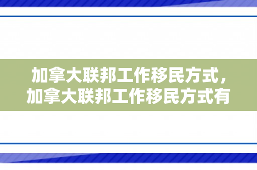 加拿大联邦工作移民方式，加拿大联邦工作移民方式有哪些