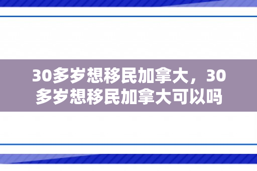 30多岁想移民加拿大，30多岁想移民加拿大可以吗
