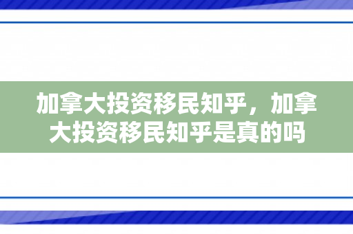 加拿大投资移民知乎，加拿大投资移民知乎是真的吗