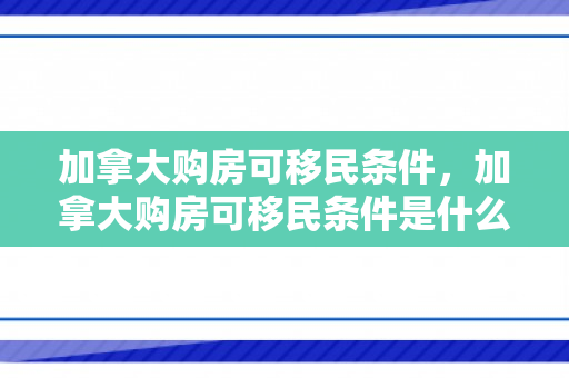 加拿大购房可移民条件，加拿大购房可移民条件是什么