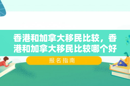 香港和加拿大移民比较，香港和加拿大移民比较哪个好