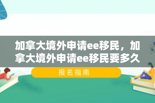 加拿大境外申请ee移民，加拿大境外申请ee移民要多久