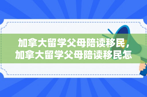 加拿大留学父母陪读移民，加拿大留学父母陪读移民怎么办