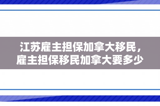 江苏雇主担保加拿大移民，雇主担保移民加拿大要多少钱