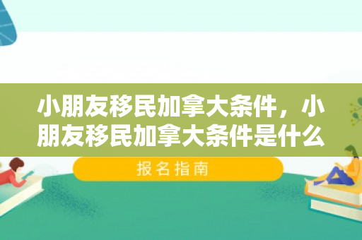 小朋友移民加拿大条件，小朋友移民加拿大条件是什么