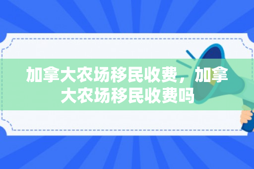 加拿大农场移民收费，加拿大农场移民收费吗
