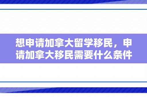 想申请加拿大留学移民，申请加拿大移民需要什么条件