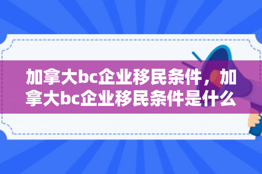 加拿大bc企业移民条件，加拿大bc企业移民条件是什么