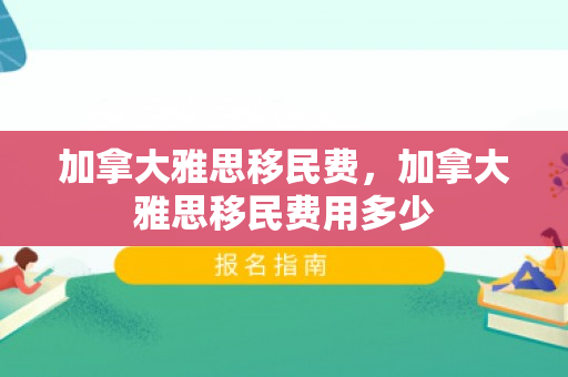 加拿大雅思移民费，加拿大雅思移民费用多少