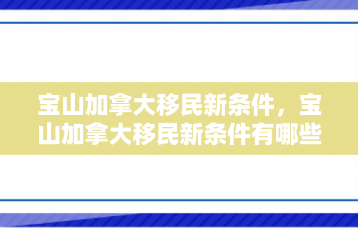 宝山加拿大移民新条件，宝山加拿大移民新条件有哪些