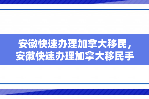 安徽快速办理加拿大移民，安徽快速办理加拿大移民手续