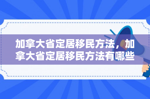 加拿大省定居移民方法，加拿大省定居移民方法有哪些