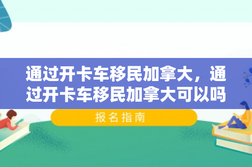 通过开卡车移民加拿大，通过开卡车移民加拿大可以吗