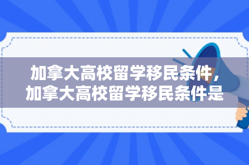 加拿大高校留学移民条件，加拿大高校留学移民条件是什么