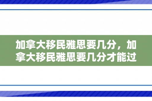 加拿大移民雅思要几分，加拿大移民雅思要几分才能过