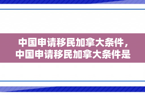中国申请移民加拿大条件，中国申请移民加拿大条件是什么