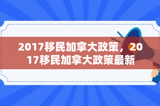 2017移民加拿大政策，2017移民加拿大政策最新