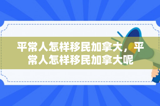 平常人怎样移民加拿大，平常人怎样移民加拿大呢