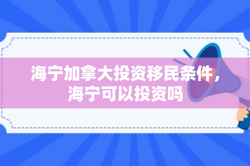 海宁加拿大投资移民条件，海宁可以投资吗