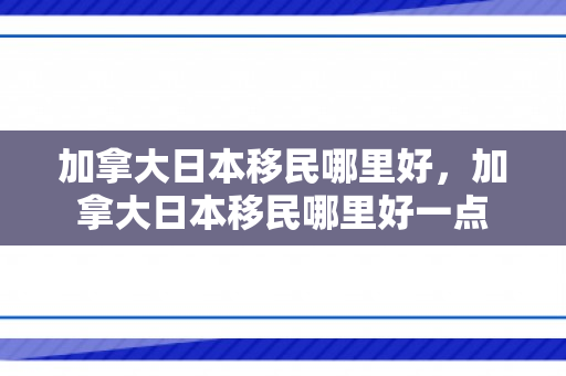 加拿大日本移民哪里好，加拿大日本移民哪里好一点