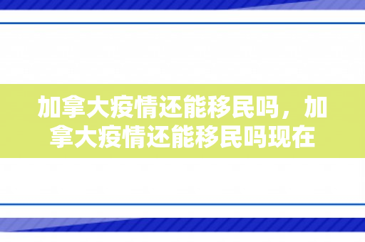 加拿大疫情还能移民吗，加拿大疫情还能移民吗现在