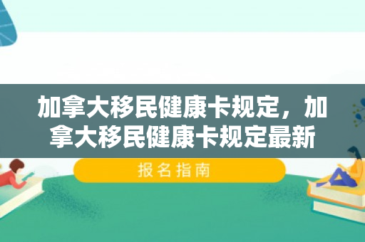 加拿大移民健康卡规定，加拿大移民健康卡规定最新