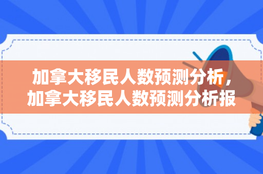 加拿大移民人数预测分析，加拿大移民人数预测分析报告