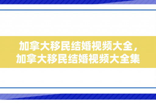 加拿大移民结婚视频大全，加拿大移民结婚视频大全集